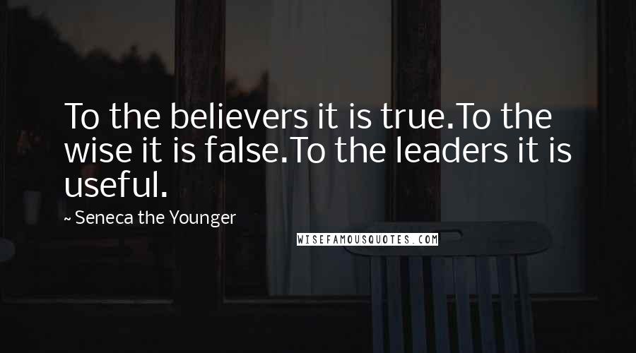 Seneca The Younger Quotes: To the believers it is true.To the wise it is false.To the leaders it is useful.