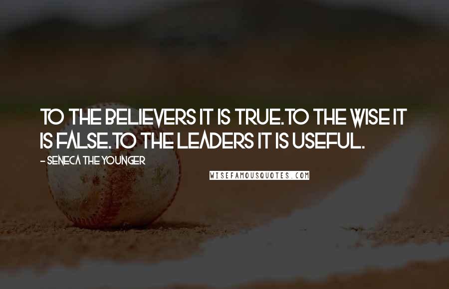 Seneca The Younger Quotes: To the believers it is true.To the wise it is false.To the leaders it is useful.