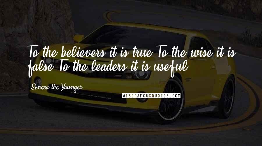 Seneca The Younger Quotes: To the believers it is true.To the wise it is false.To the leaders it is useful.