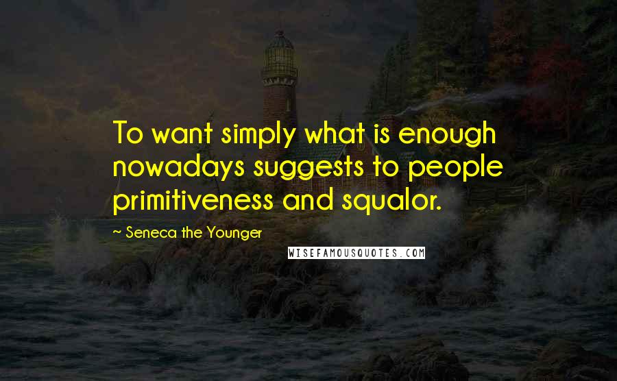 Seneca The Younger Quotes: To want simply what is enough nowadays suggests to people primitiveness and squalor.