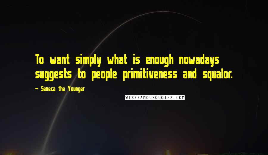 Seneca The Younger Quotes: To want simply what is enough nowadays suggests to people primitiveness and squalor.