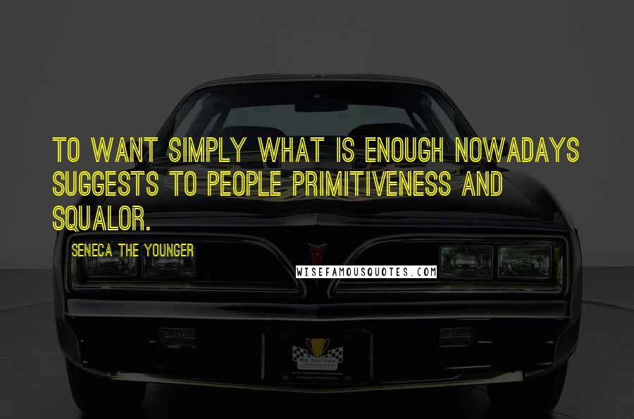 Seneca The Younger Quotes: To want simply what is enough nowadays suggests to people primitiveness and squalor.