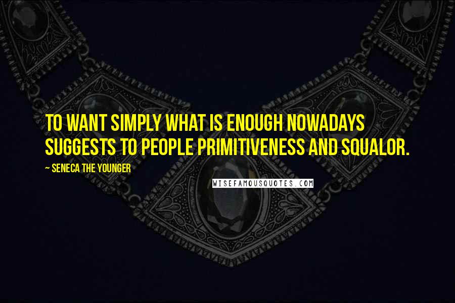 Seneca The Younger Quotes: To want simply what is enough nowadays suggests to people primitiveness and squalor.