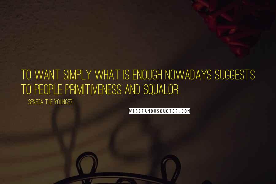 Seneca The Younger Quotes: To want simply what is enough nowadays suggests to people primitiveness and squalor.