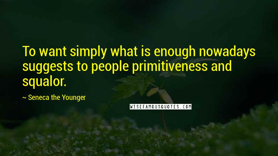 Seneca The Younger Quotes: To want simply what is enough nowadays suggests to people primitiveness and squalor.