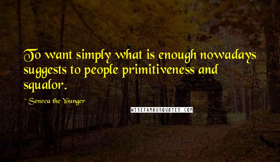 Seneca The Younger Quotes: To want simply what is enough nowadays suggests to people primitiveness and squalor.