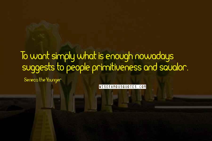 Seneca The Younger Quotes: To want simply what is enough nowadays suggests to people primitiveness and squalor.