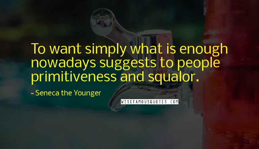 Seneca The Younger Quotes: To want simply what is enough nowadays suggests to people primitiveness and squalor.