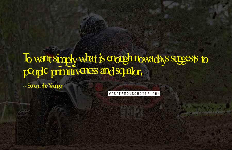 Seneca The Younger Quotes: To want simply what is enough nowadays suggests to people primitiveness and squalor.