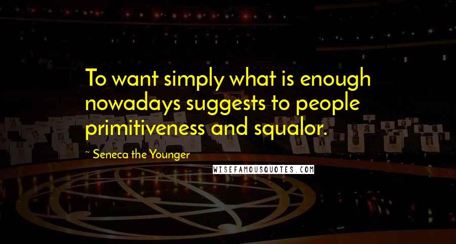 Seneca The Younger Quotes: To want simply what is enough nowadays suggests to people primitiveness and squalor.