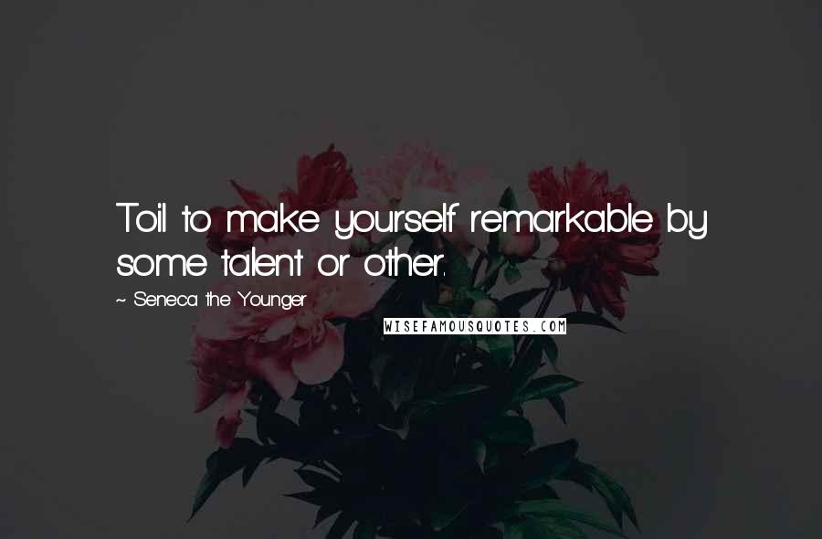 Seneca The Younger Quotes: Toil to make yourself remarkable by some talent or other.