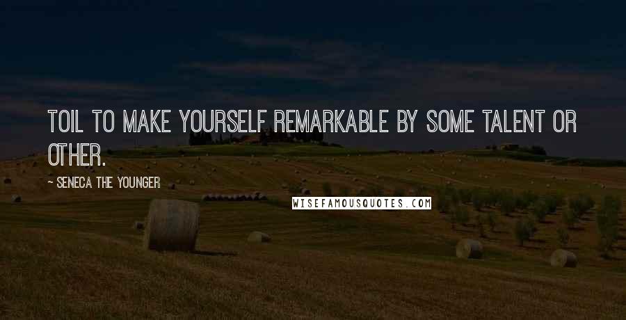 Seneca The Younger Quotes: Toil to make yourself remarkable by some talent or other.