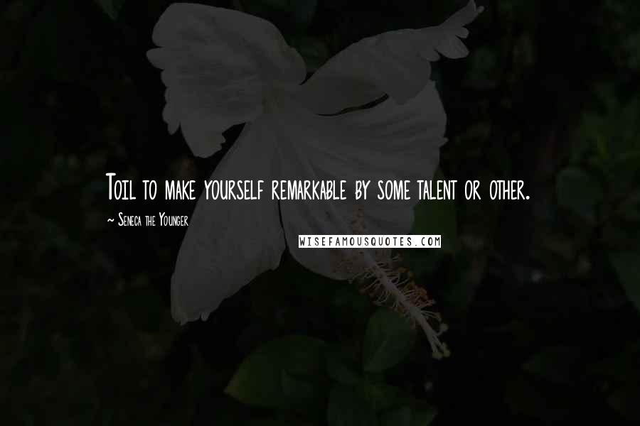 Seneca The Younger Quotes: Toil to make yourself remarkable by some talent or other.