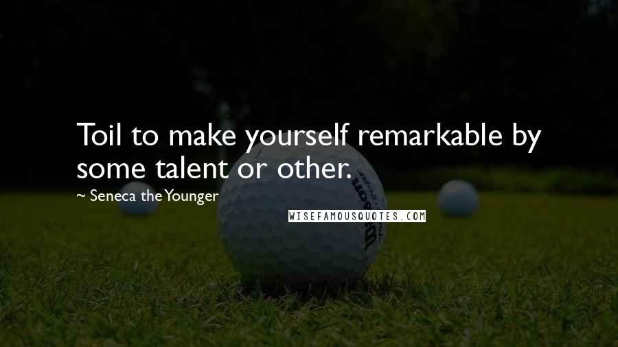 Seneca The Younger Quotes: Toil to make yourself remarkable by some talent or other.