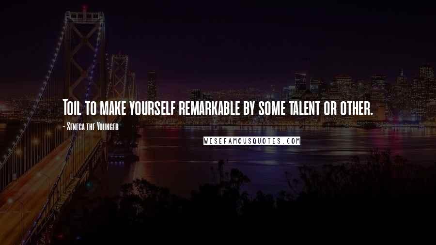 Seneca The Younger Quotes: Toil to make yourself remarkable by some talent or other.