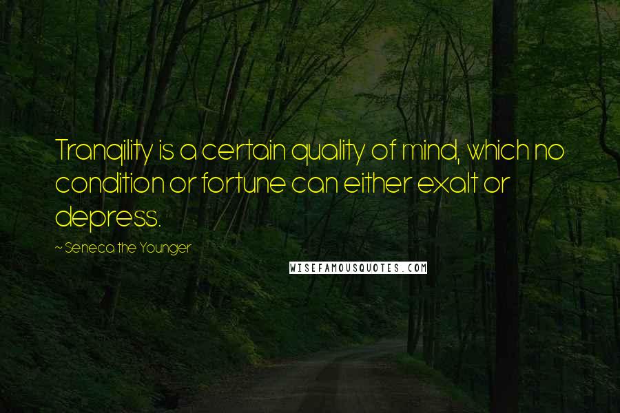 Seneca The Younger Quotes: Tranqility is a certain quality of mind, which no condition or fortune can either exalt or depress.