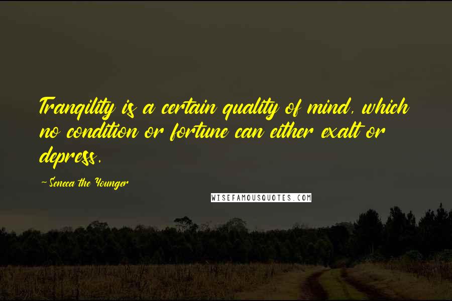 Seneca The Younger Quotes: Tranqility is a certain quality of mind, which no condition or fortune can either exalt or depress.