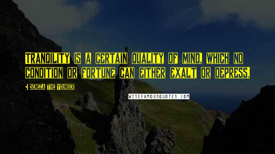 Seneca The Younger Quotes: Tranqility is a certain quality of mind, which no condition or fortune can either exalt or depress.