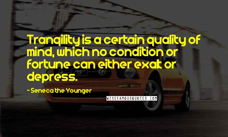 Seneca The Younger Quotes: Tranqility is a certain quality of mind, which no condition or fortune can either exalt or depress.