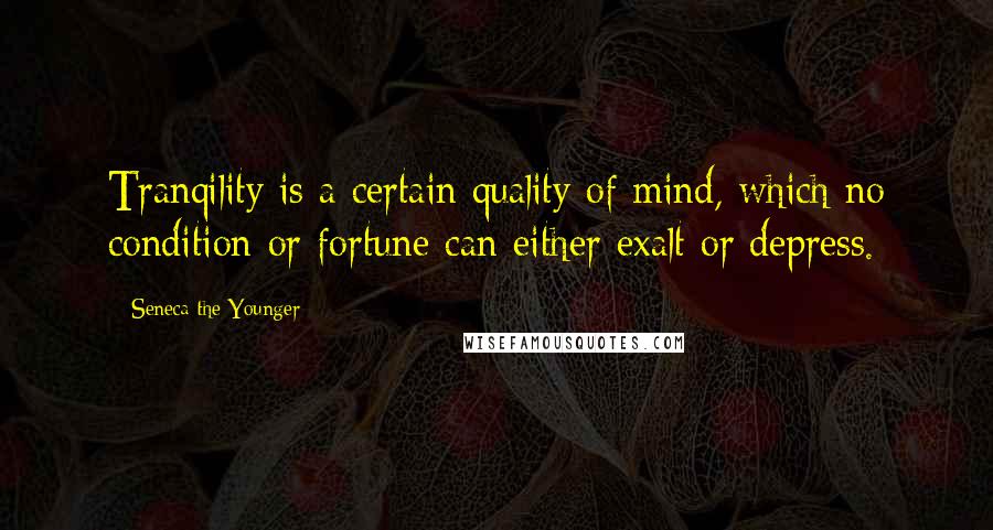 Seneca The Younger Quotes: Tranqility is a certain quality of mind, which no condition or fortune can either exalt or depress.