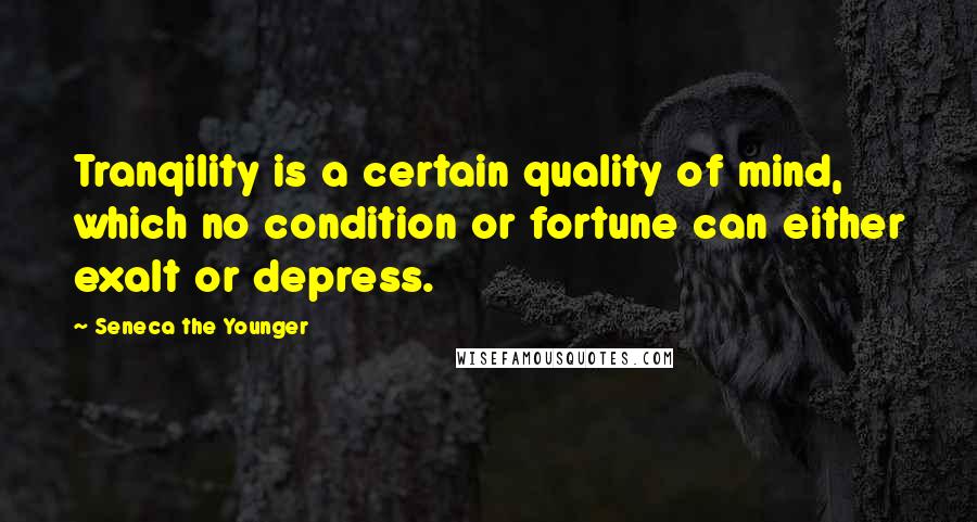 Seneca The Younger Quotes: Tranqility is a certain quality of mind, which no condition or fortune can either exalt or depress.