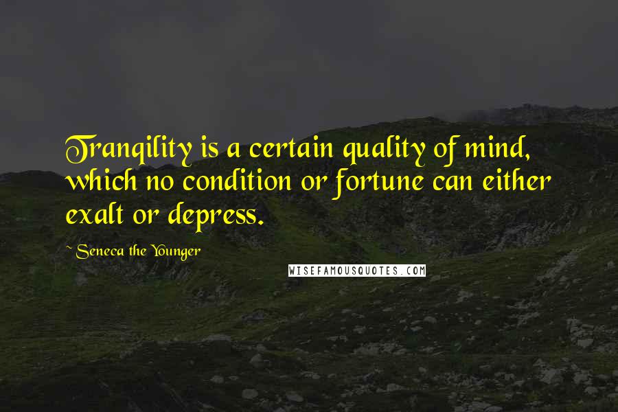 Seneca The Younger Quotes: Tranqility is a certain quality of mind, which no condition or fortune can either exalt or depress.