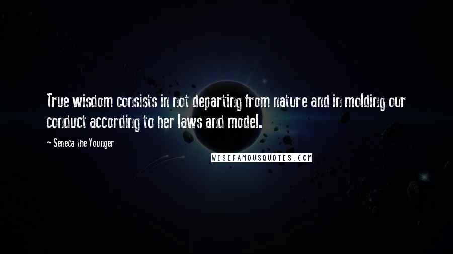 Seneca The Younger Quotes: True wisdom consists in not departing from nature and in molding our conduct according to her laws and model.