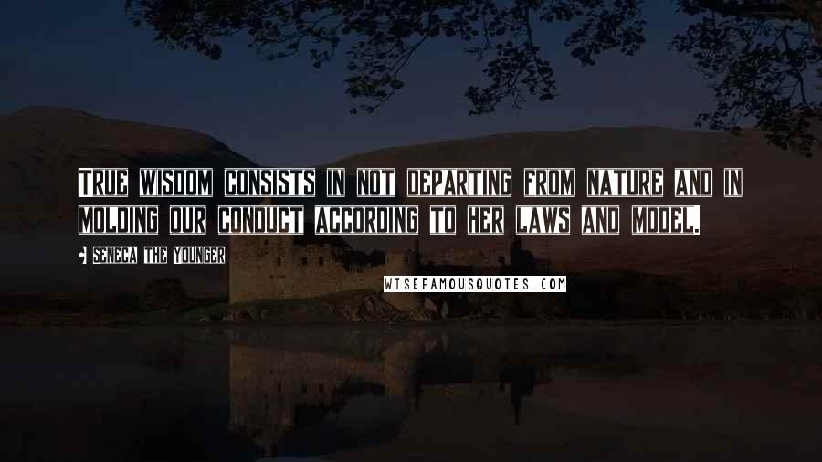 Seneca The Younger Quotes: True wisdom consists in not departing from nature and in molding our conduct according to her laws and model.