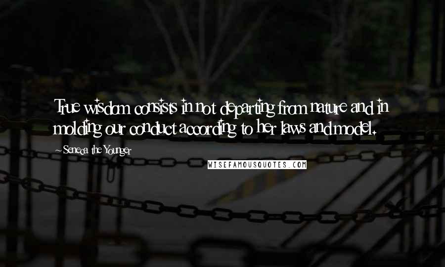Seneca The Younger Quotes: True wisdom consists in not departing from nature and in molding our conduct according to her laws and model.
