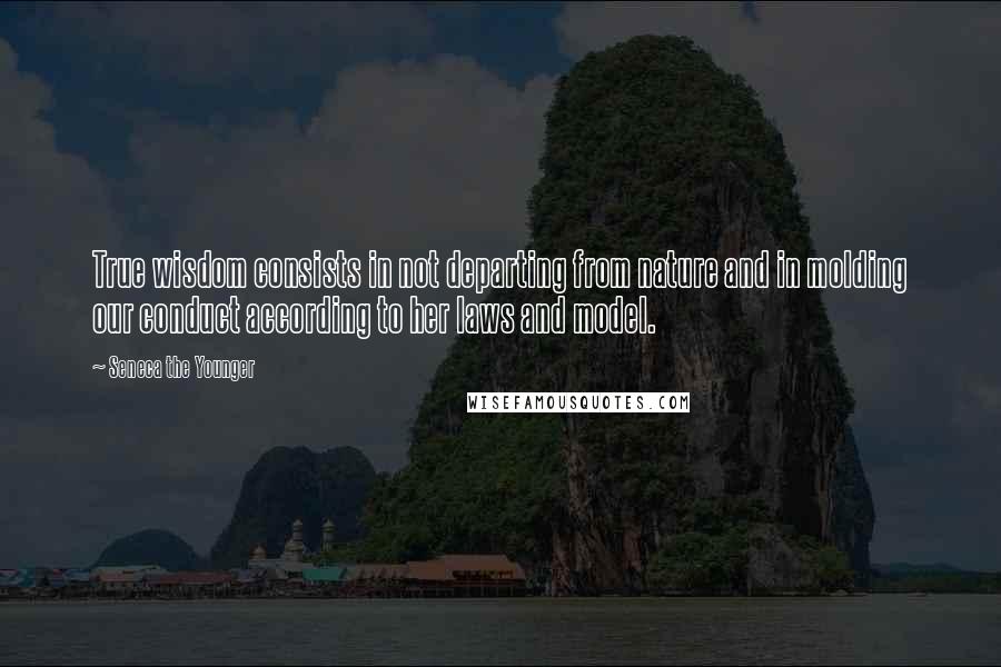 Seneca The Younger Quotes: True wisdom consists in not departing from nature and in molding our conduct according to her laws and model.