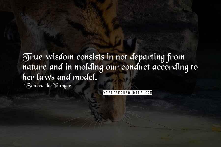 Seneca The Younger Quotes: True wisdom consists in not departing from nature and in molding our conduct according to her laws and model.