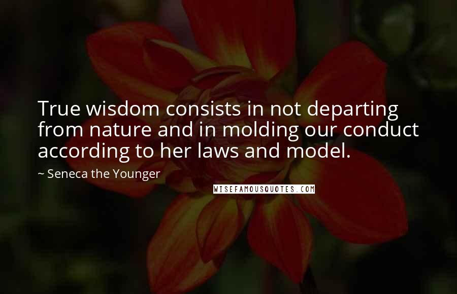 Seneca The Younger Quotes: True wisdom consists in not departing from nature and in molding our conduct according to her laws and model.