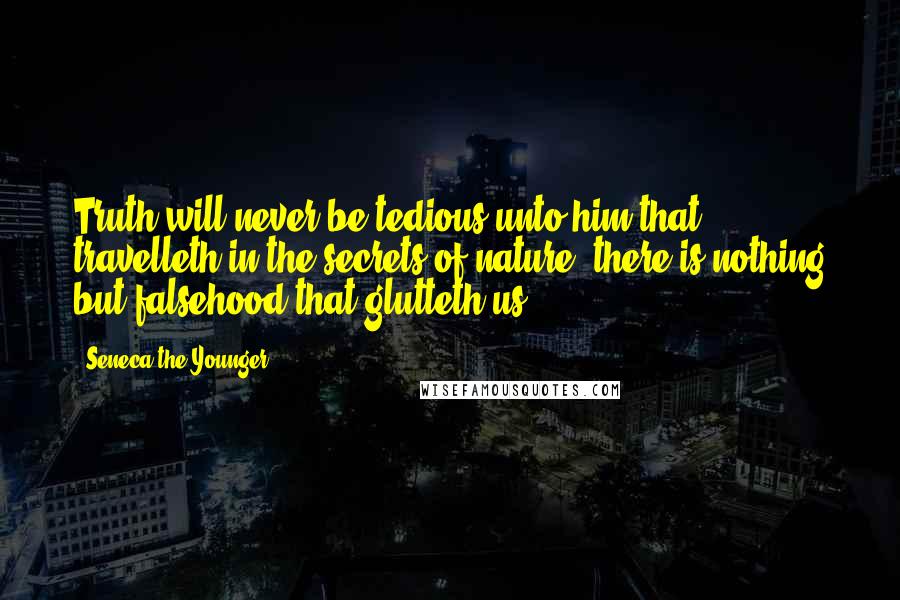 Seneca The Younger Quotes: Truth will never be tedious unto him that travelleth in the secrets of nature; there is nothing but falsehood that glutteth us.