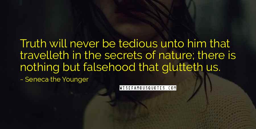 Seneca The Younger Quotes: Truth will never be tedious unto him that travelleth in the secrets of nature; there is nothing but falsehood that glutteth us.