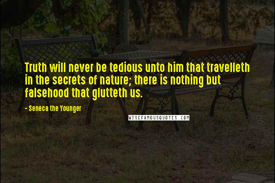 Seneca The Younger Quotes: Truth will never be tedious unto him that travelleth in the secrets of nature; there is nothing but falsehood that glutteth us.