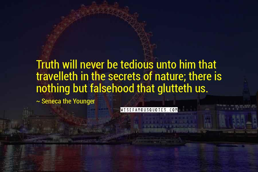 Seneca The Younger Quotes: Truth will never be tedious unto him that travelleth in the secrets of nature; there is nothing but falsehood that glutteth us.