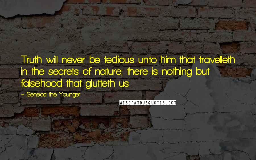 Seneca The Younger Quotes: Truth will never be tedious unto him that travelleth in the secrets of nature; there is nothing but falsehood that glutteth us.