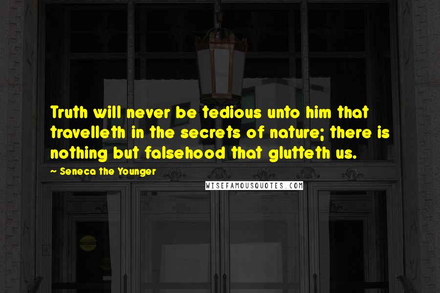 Seneca The Younger Quotes: Truth will never be tedious unto him that travelleth in the secrets of nature; there is nothing but falsehood that glutteth us.