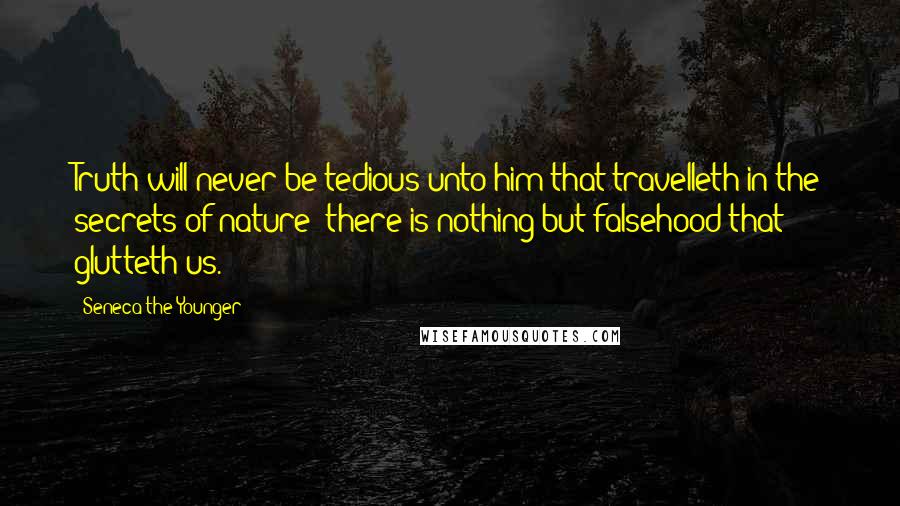 Seneca The Younger Quotes: Truth will never be tedious unto him that travelleth in the secrets of nature; there is nothing but falsehood that glutteth us.