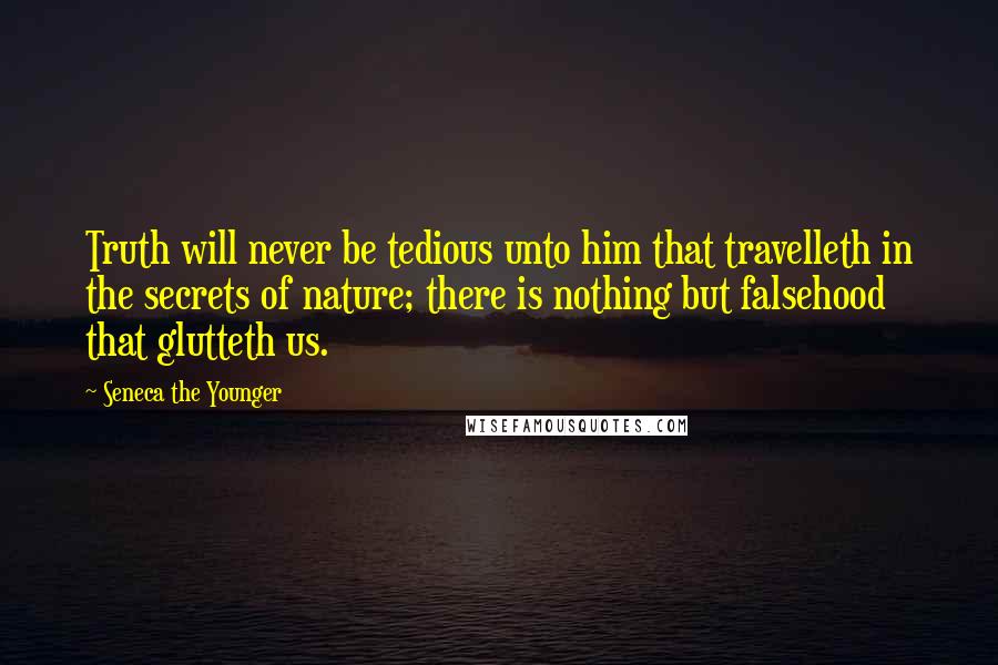 Seneca The Younger Quotes: Truth will never be tedious unto him that travelleth in the secrets of nature; there is nothing but falsehood that glutteth us.