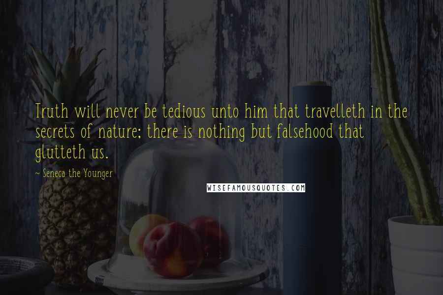 Seneca The Younger Quotes: Truth will never be tedious unto him that travelleth in the secrets of nature; there is nothing but falsehood that glutteth us.