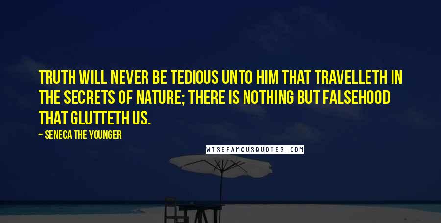 Seneca The Younger Quotes: Truth will never be tedious unto him that travelleth in the secrets of nature; there is nothing but falsehood that glutteth us.