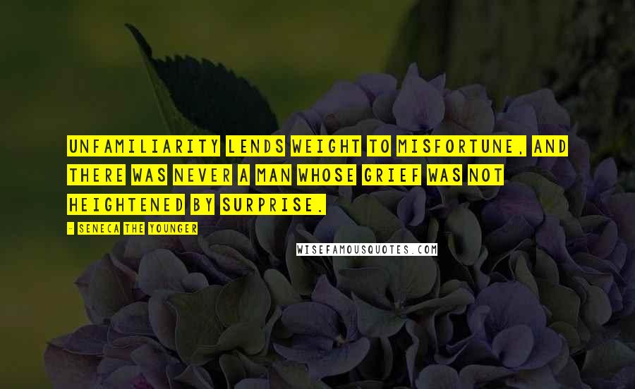 Seneca The Younger Quotes: Unfamiliarity lends weight to misfortune, and there was never a man whose grief was not heightened by surprise.