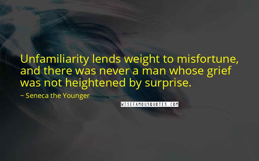 Seneca The Younger Quotes: Unfamiliarity lends weight to misfortune, and there was never a man whose grief was not heightened by surprise.
