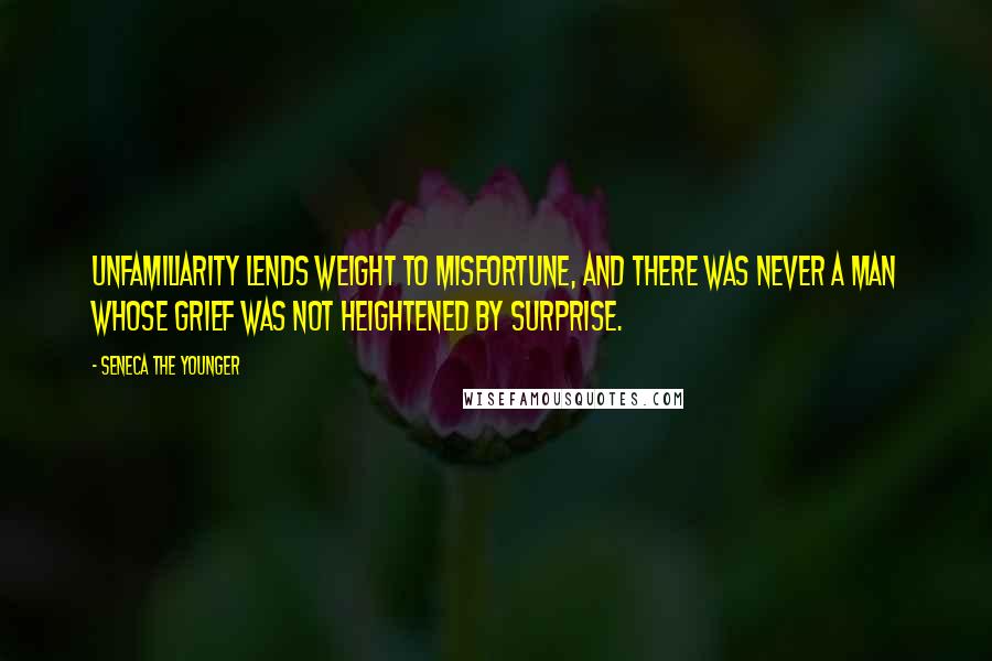 Seneca The Younger Quotes: Unfamiliarity lends weight to misfortune, and there was never a man whose grief was not heightened by surprise.