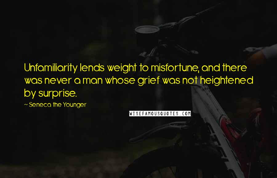 Seneca The Younger Quotes: Unfamiliarity lends weight to misfortune, and there was never a man whose grief was not heightened by surprise.