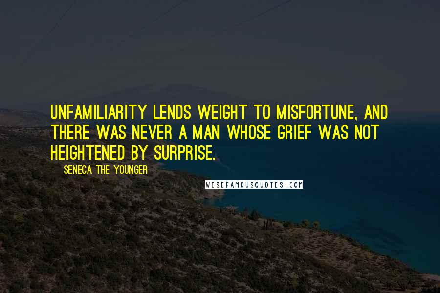 Seneca The Younger Quotes: Unfamiliarity lends weight to misfortune, and there was never a man whose grief was not heightened by surprise.