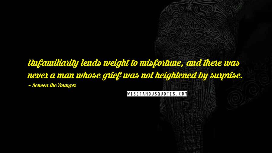 Seneca The Younger Quotes: Unfamiliarity lends weight to misfortune, and there was never a man whose grief was not heightened by surprise.