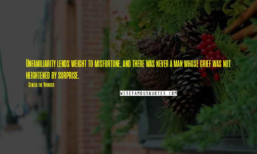 Seneca The Younger Quotes: Unfamiliarity lends weight to misfortune, and there was never a man whose grief was not heightened by surprise.