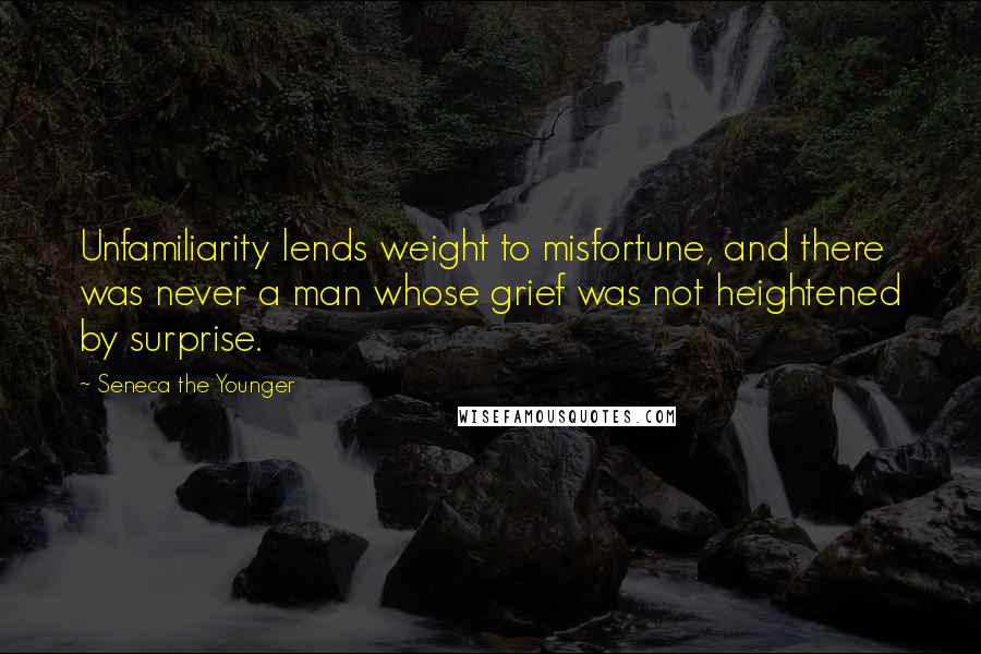 Seneca The Younger Quotes: Unfamiliarity lends weight to misfortune, and there was never a man whose grief was not heightened by surprise.